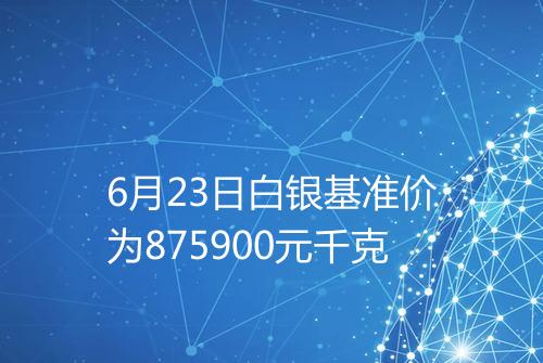 6月23日白银基准价为875900元千克