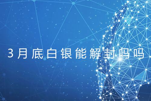 3月底白银能解封吗吗