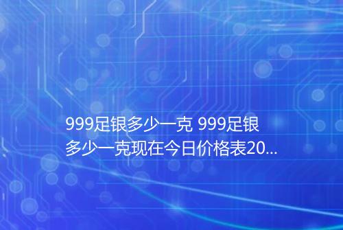 999足银多少一克 999足银多少一克现在今日价格表2025