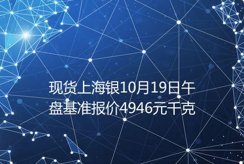 现货上海银10月19日午盘基准报价4946元千克