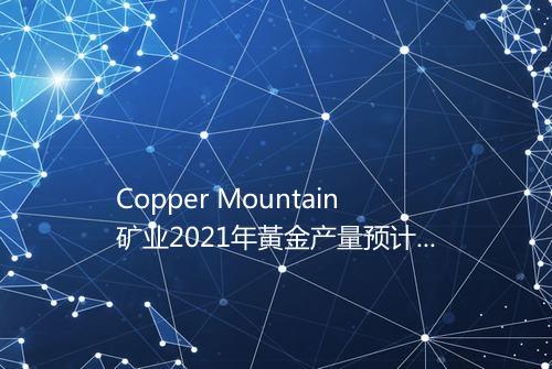 Copper Mountain矿业2021年黃金产量预计在2500035000盎司之间