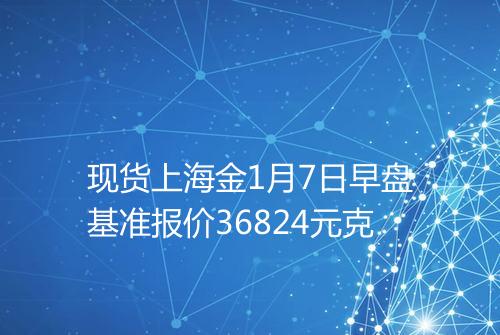 现货上海金1月7日早盘基准报价36824元克