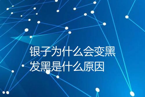 银子为什么会变黑发黑是什么原因