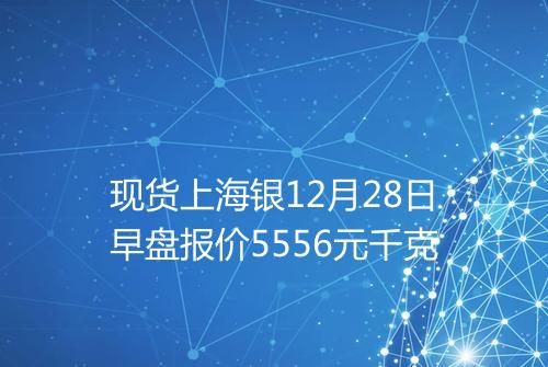现货上海银12月28日早盘报价5556元千克