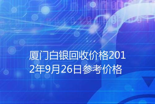 厦门白银回收价格2012年9月26日参考价格