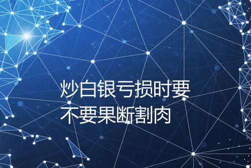 炒白银亏损时要不要果断割肉