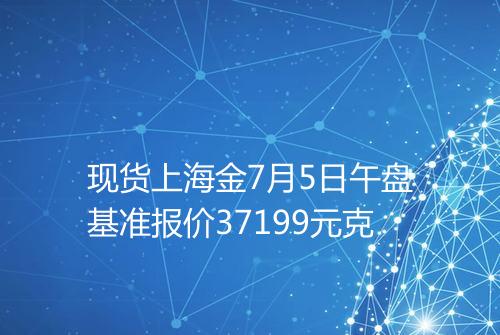 现货上海金7月5日午盘基准报价37199元克