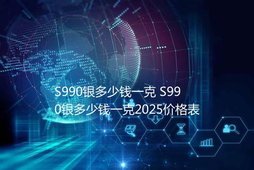 S990银多少钱一克 S990银多少钱一克2025价格表