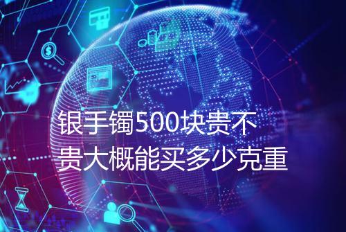 银手镯500块贵不贵大概能买多少克重