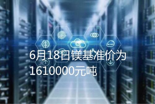 6月18日镁基准价为1610000元吨