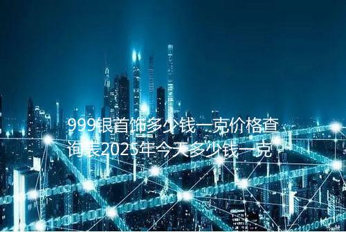 999银首饰多少钱一克价格查询表2025年今天多少钱一克
