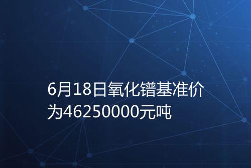 6月18日氧化镨基准价为46250000元吨