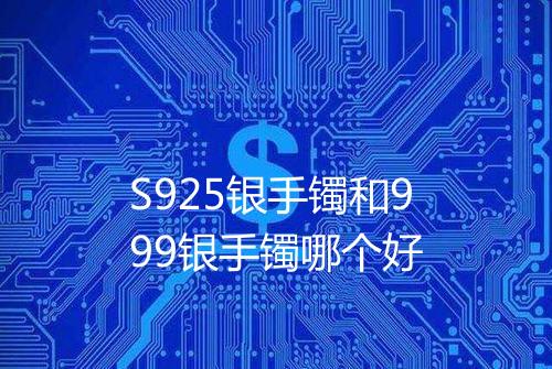 S925银手镯和999银手镯哪个好