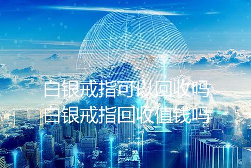 白银戒指可以回收吗白银戒指回收值钱吗