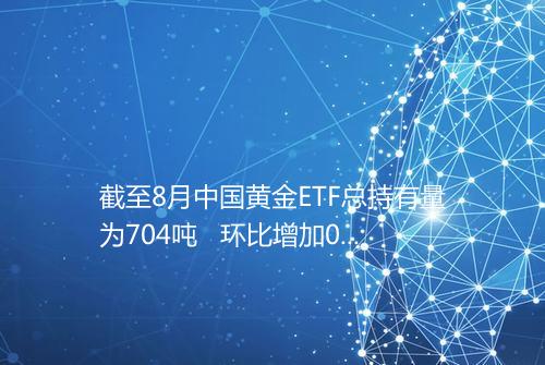 截至8月中国黄金ETF总持有量为704吨 环比增加08吨