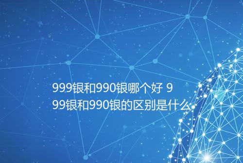 999银和990银哪个好 999银和990银的区别是什么