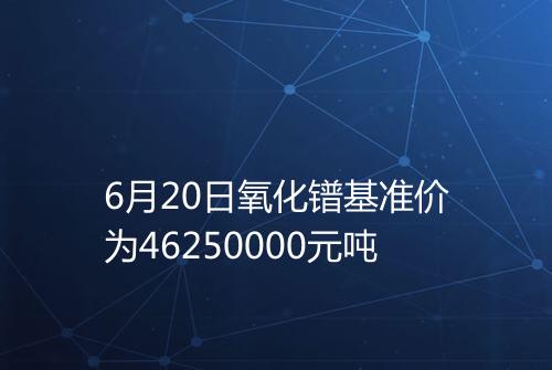 6月20日氧化镨基准价为46250000元吨