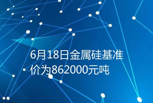 6月18日金属硅基准价为862000元吨