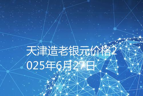 天津造老银元价格2025年6月27日