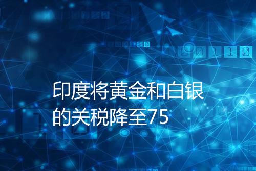 印度将黄金和白银的关税降至75