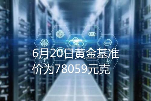 6月20日黄金基准价为78059元克