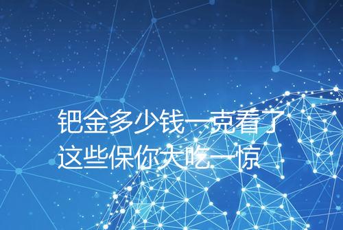 钯金多少钱一克看了这些保你大吃一惊