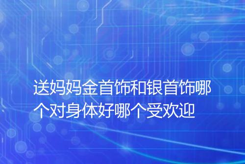 送妈妈金首饰和银首饰哪个对身体好哪个受欢迎