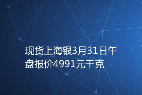 现货上海银3月31日午盘报价4991元千克