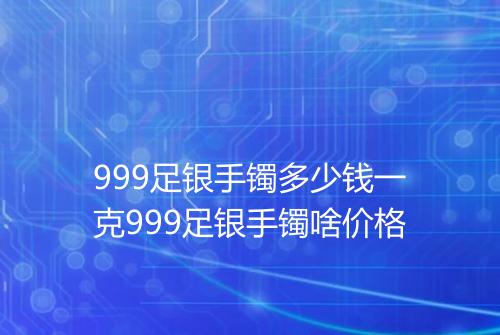999足银手镯多少钱一克999足银手镯啥价格