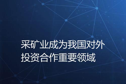 采矿业成为我国对外投资合作重要领域