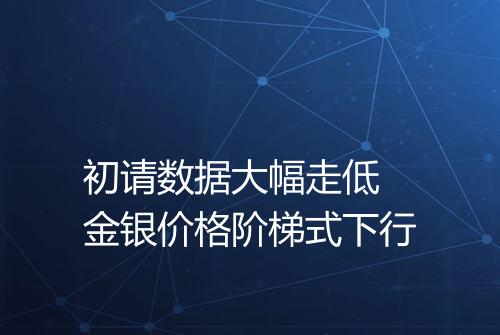 初请数据大幅走低 金银价格阶梯式下行
