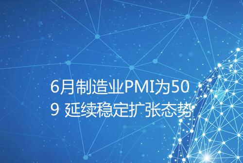 6月制造业PMI为509 延续稳定扩张态势