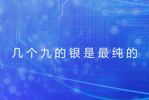 几个九的银是最纯的