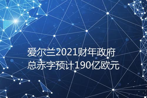 爱尔兰2021财年政府总赤字预计190亿欧元