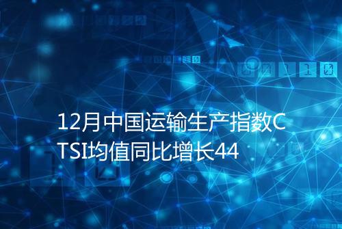 12月中国运输生产指数CTSI均值同比增长44