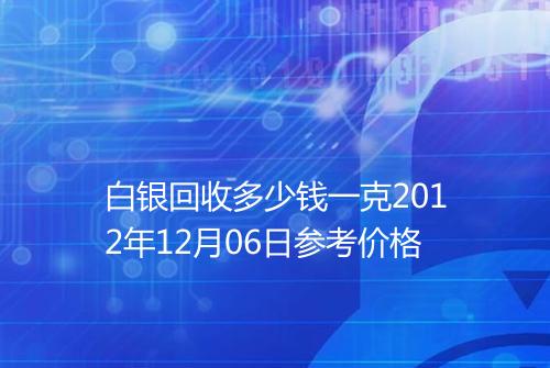 白银回收多少钱一克2012年12月06日参考价格