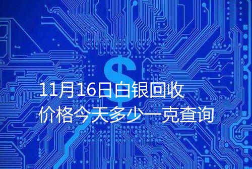 11月16日白银回收价格今天多少一克查询