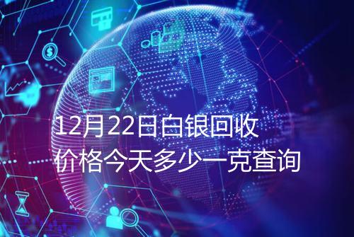12月22日白银回收价格今天多少一克查询