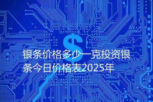 银条价格多少一克投资银条今日价格表2025年