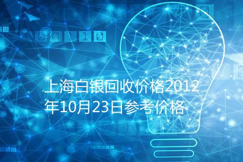 上海白银回收价格2012年10月23日参考价格