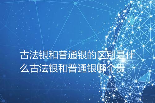 古法银和普通银的区别是什么古法银和普通银哪个贵