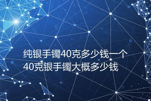 纯银手镯40克多少钱一个40克银手镯大概多少钱