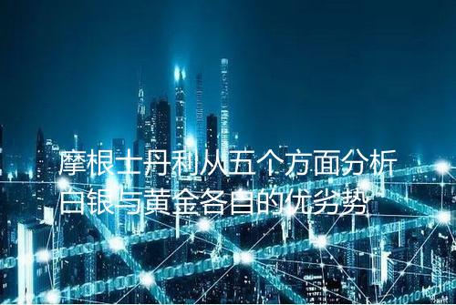 摩根士丹利从五个方面分析白银与黄金各自的优劣势