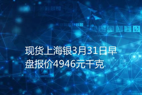 现货上海银3月31日早盘报价4946元千克