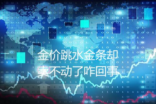 金价跳水金条却卖不动了咋回事