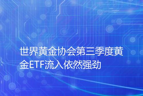 世界黄金协会第三季度黄金ETF流入依然强劲