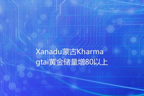 Xanadu蒙古Kharmagtai黄金储量增80以上