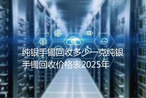 纯银手镯回收多少一克纯银手镯回收价格表2025年