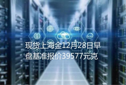 现货上海金12月28日早盘基准报价39577元克