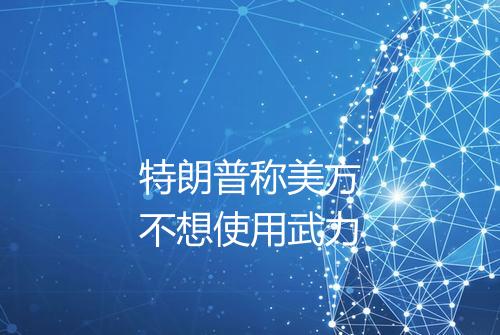 特朗普称美方不想使用武力